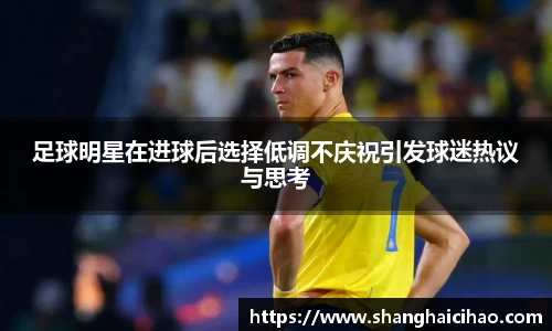 足球明星在进球后选择低调不庆祝引发球迷热议与思考