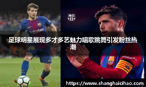足球明星展现多才多艺魅力唱歌跳舞引发粉丝热潮