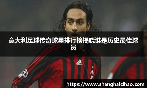 意大利足球传奇球星排行榜揭晓谁是历史最佳球员