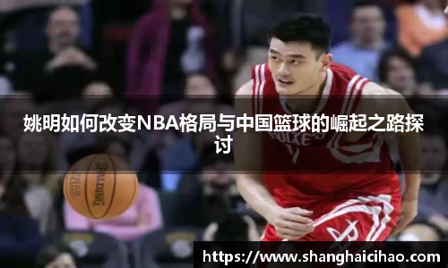 姚明如何改变NBA格局与中国篮球的崛起之路探讨