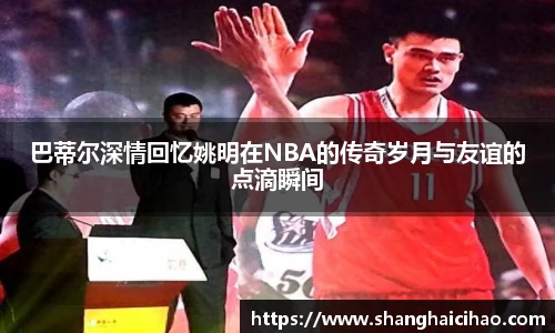 巴蒂尔深情回忆姚明在NBA的传奇岁月与友谊的点滴瞬间