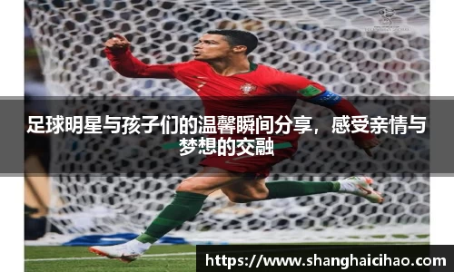 足球明星与孩子们的温馨瞬间分享，感受亲情与梦想的交融