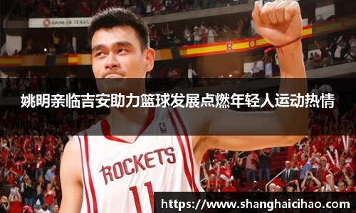 姚明亲临吉安助力篮球发展点燃年轻人运动热情