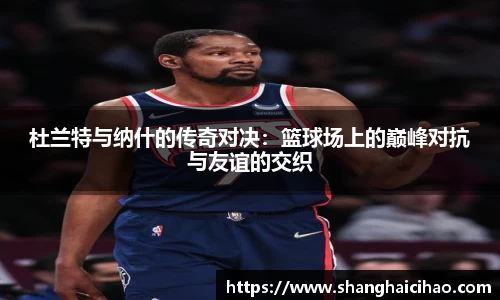 杜兰特与纳什的传奇对决：篮球场上的巅峰对抗与友谊的交织